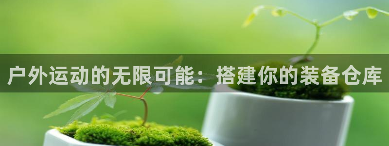 BWIN体育官网下载平台:户外运动的无限可能:搭建你的装备仓